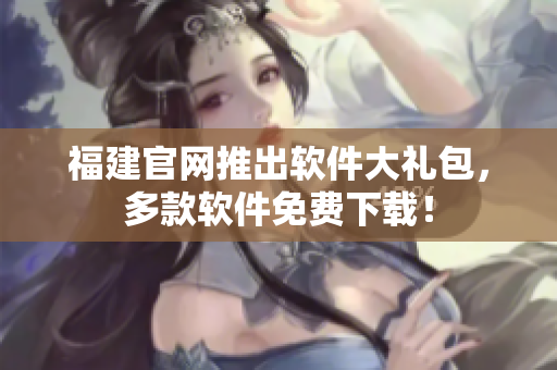 福建官网推出软件大礼包，多款软件免费下载！