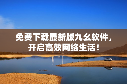 免费下载最新版九幺软件，开启高效网络生活！