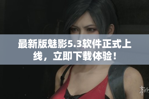 最新版魅影5.3软件正式上线，立即下载体验！