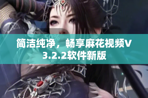 简洁纯净，畅享麻花视频V3.2.2软件新版