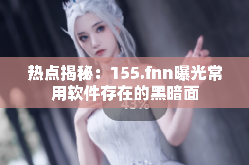 热点揭秘：155.fnn曝光常用软件存在的黑暗面