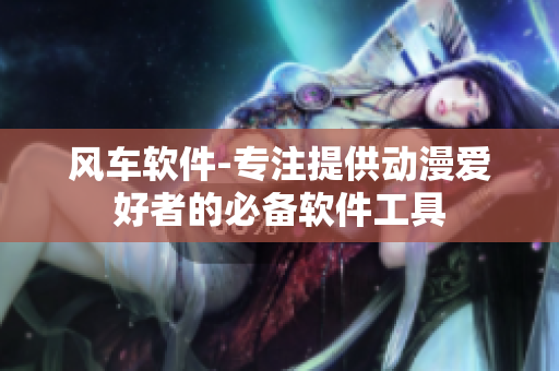 风车软件-专注提供动漫爱好者的必备软件工具