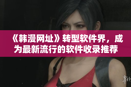 《韩漫网址》转型软件界，成为最新流行的软件收录推荐网站