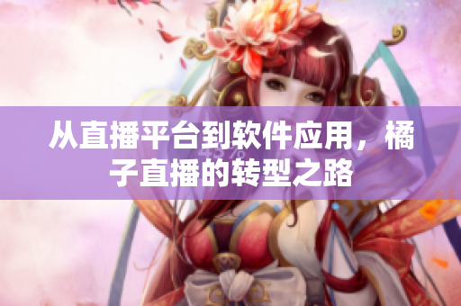 从直播平台到软件应用，橘子直播的转型之路