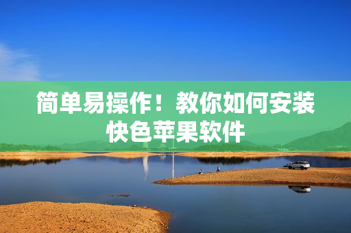 简单易操作！教你如何安装快色苹果软件