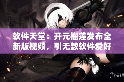 软件天堂：开元榴莲发布全新版视频，引无数软件爱好者流连忘返