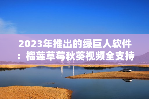 2023年推出的绿巨人软件：榴莲草莓秋葵视频全支持