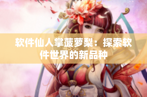 软件仙人掌菠萝梨：探索软件世界的新品种