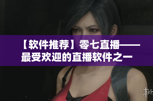 【软件推荐】零七直播——最受欢迎的直播软件之一