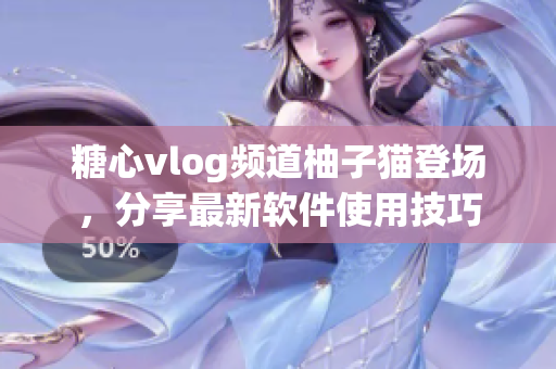 糖心vlog频道柚子猫登场，分享最新软件使用技巧
