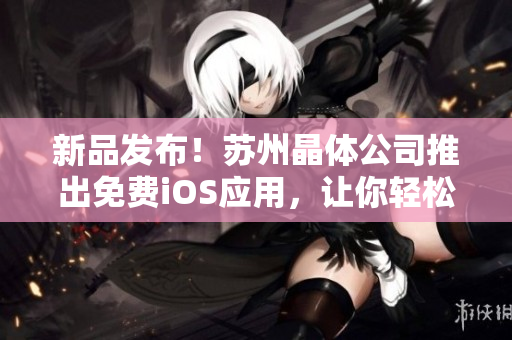 新品发布！苏州晶体公司推出免费iOS应用，让你轻松管理软件生命周期！