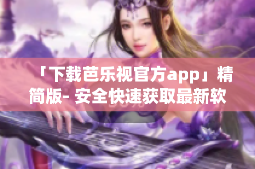 「下载芭乐视官方app」精简版- 安全快速获取最新软件资讯