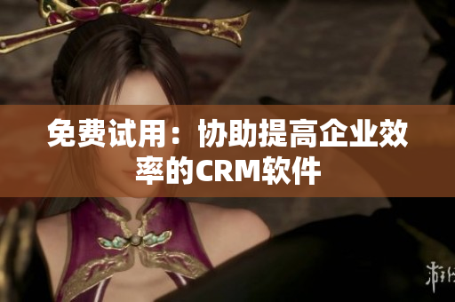免费试用：协助提高企业效率的CRM软件