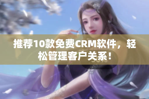 推荐10款免费CRM软件，轻松管理客户关系！
