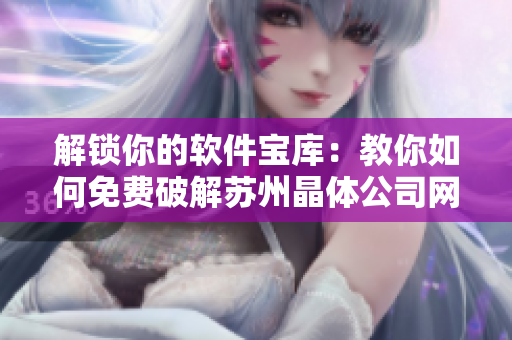 解锁你的软件宝库：教你如何免费破解苏州晶体公司网站
