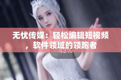 无忧传媒：轻松编辑短视频，软件领域的领跑者