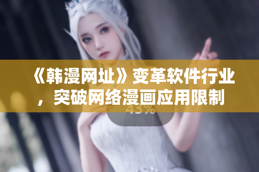 《韩漫网址》变革软件行业，突破网络漫画应用限制