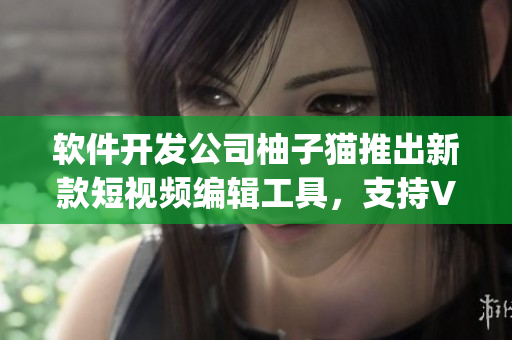 软件开发公司柚子猫推出新款短视频编辑工具，支持Vlog制作