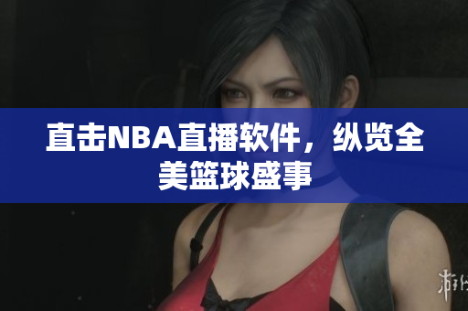 直击NBA直播软件，纵览全美篮球盛事