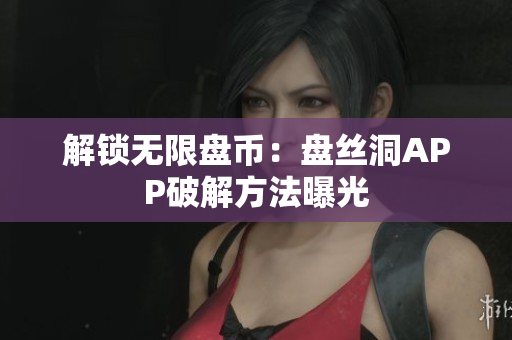 解锁无限盘币：盘丝洞APP破解方法曝光