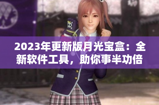 2023年更新版月光宝盒：全新软件工具，助你事半功倍！