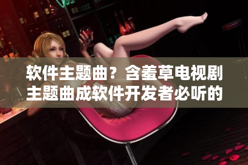 软件主题曲？含羞草电视剧主题曲成软件开发者必听的歌曲！
