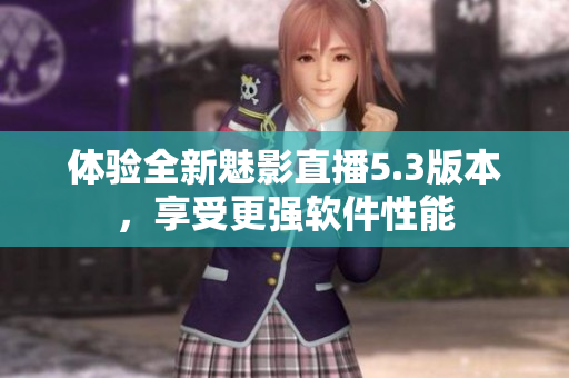 体验全新魅影直播5.3版本，享受更强软件性能