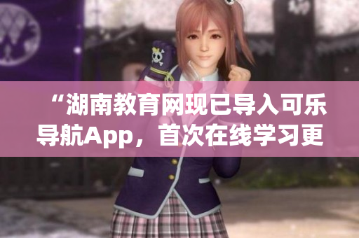 “湖南教育网现已导入可乐导航App，首次在线学习更轻松！”