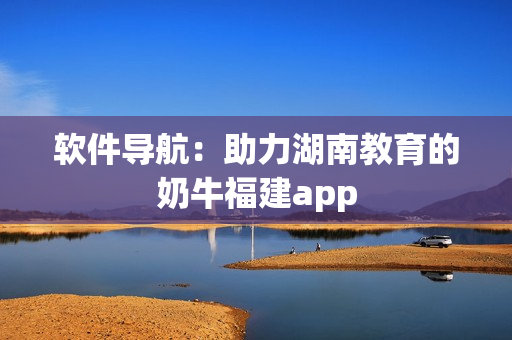 软件导航：助力湖南教育的奶牛福建app