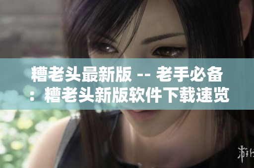 糟老头最新版 -- 老手必备：糟老头新版软件下载速览