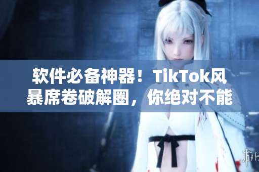 软件必备神器！TikTok风暴席卷破解圈，你绝对不能错过！