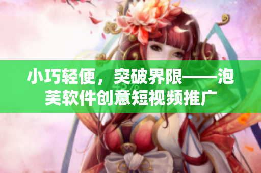 小巧轻便，突破界限——泡芙软件创意短视频推广