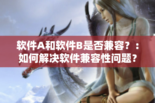 软件A和软件B是否兼容？：如何解决软件兼容性问题？