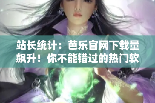 站长统计：芭乐官网下载量飙升！你不能错过的热门软件