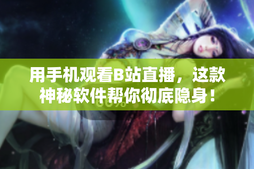用手机观看B站直播，这款神秘软件帮你彻底隐身！