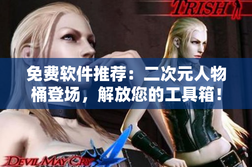 免费软件推荐：二次元人物桶登场，解放您的工具箱！