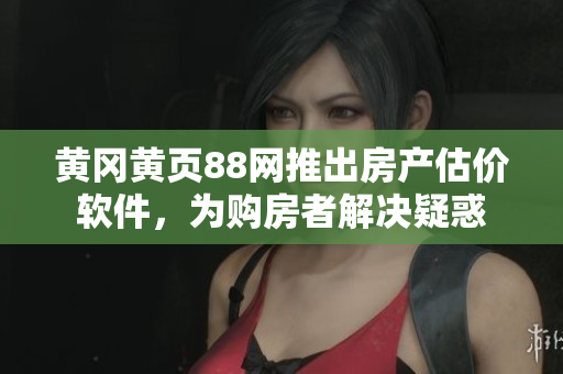 黄冈黄页88网推出房产估价软件，为购房者解决疑惑