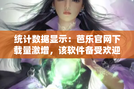 统计数据显示：芭乐官网下载量激增，该软件备受欢迎！