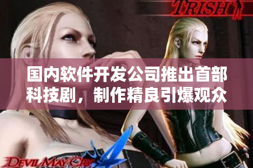 国内软件开发公司推出首部科技剧，制作精良引爆观众热情！