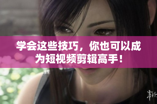 学会这些技巧，你也可以成为短视频剪辑高手！