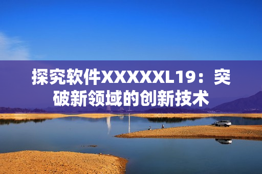探究软件XXXXXL19：突破新领域的创新技术