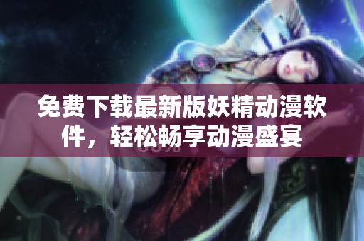免费下载最新版妖精动漫软件，轻松畅享动漫盛宴