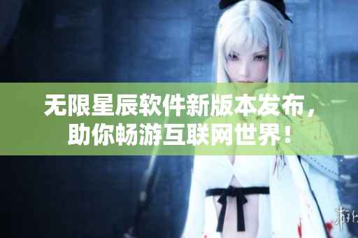 无限星辰软件新版本发布，助你畅游互联网世界！
