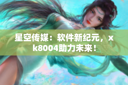 星空传媒：软件新纪元，xk8004助力未来！