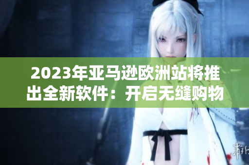 2023年亚马逊欧洲站将推出全新软件：开启无缝购物新体验