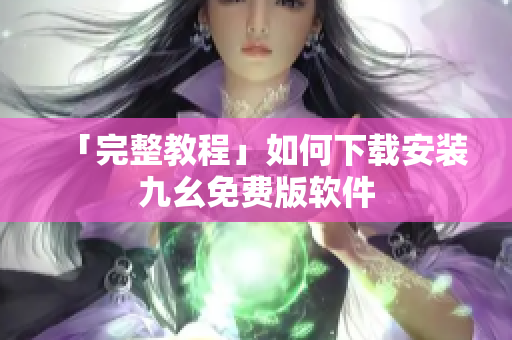 「完整教程」如何下载安装九幺免费版软件