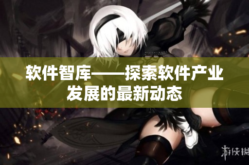 软件智库——探索软件产业发展的最新动态