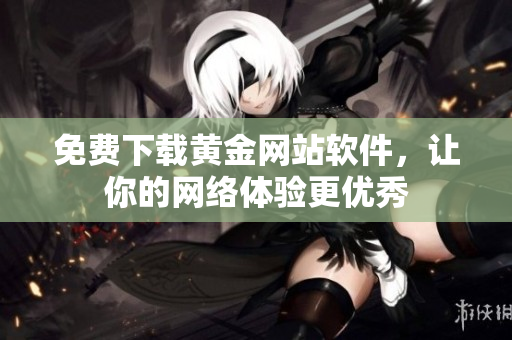 免费下载黄金网站软件，让你的网络体验更优秀