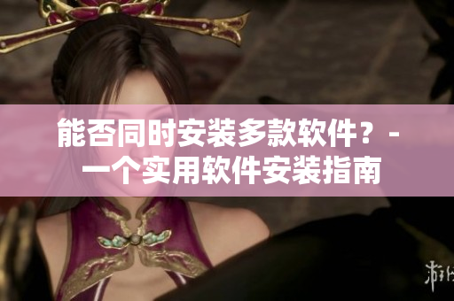 能否同时安装多款软件？- 一个实用软件安装指南