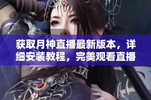 获取月神直播最新版本，详细安装教程，完美观看直播！